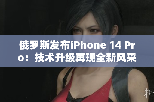 俄罗斯发布iPhone 14 Pro：技术升级再现全新风采