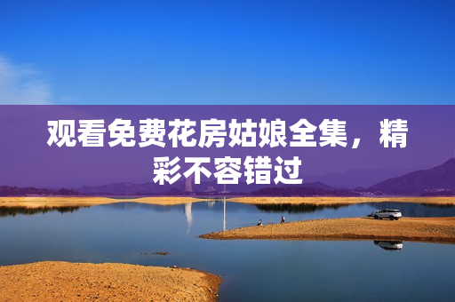 观看免费花房姑娘全集，精彩不容错过