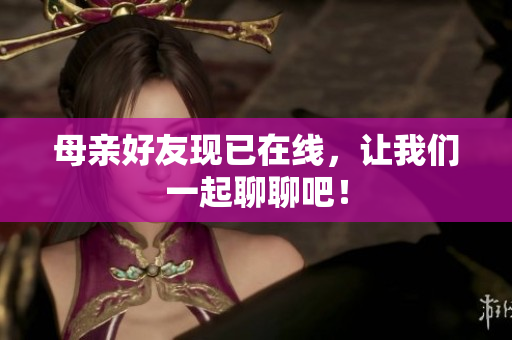 母亲好友现已在线，让我们一起聊聊吧！