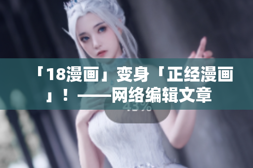 「18漫画」变身「正经漫画」！——网络编辑文章