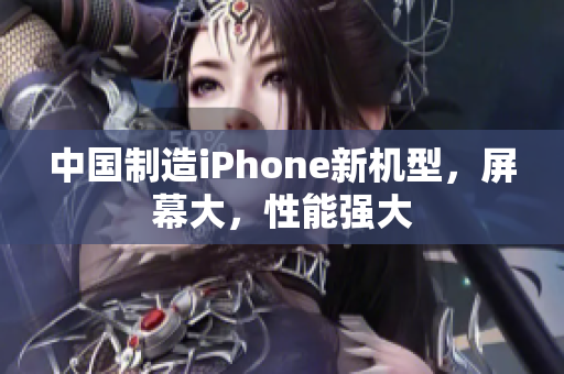 中国制造iPhone新机型，屏幕大，性能强大