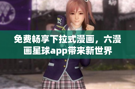 免费畅享下拉式漫画，六漫画星球app带来新世界