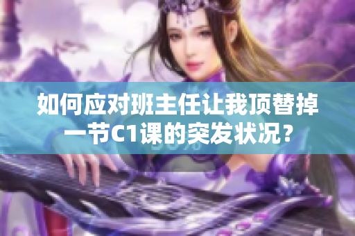 如何应对班主任让我顶替掉一节C1课的突发状况？