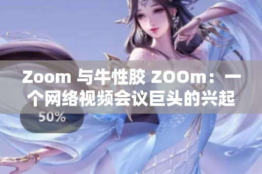 Zoom 与牛性胶 ZOOm：一个网络视频会议巨头的兴起
