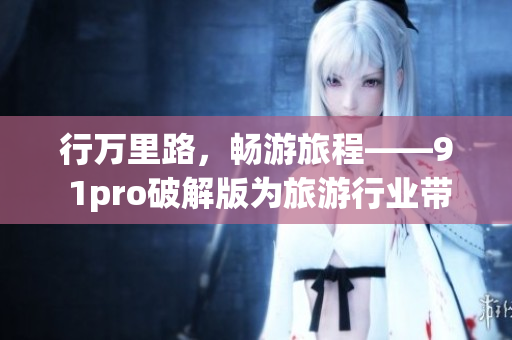 行万里路，畅游旅程——9 1pro破解版为旅游行业带来新革命