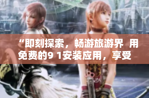 “即刻探索，畅游旅游界  用免费的9 1安装应用，享受无限旅游乐趣！”