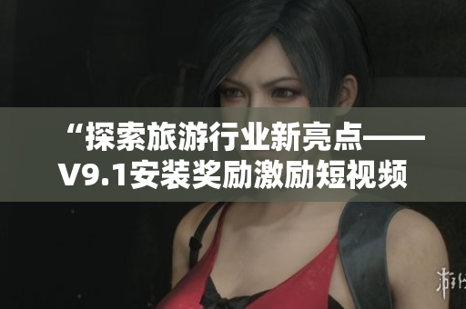 “探索旅游行业新亮点——V9.1安装奖励激励短视频素材”