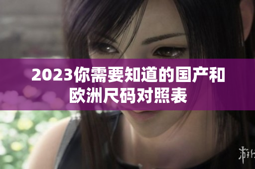 2023你需要知道的国产和欧洲尺码对照表