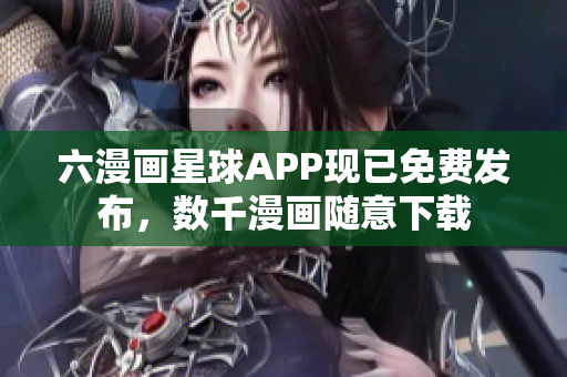 六漫画星球APP现已免费发布，数千漫画随意下载