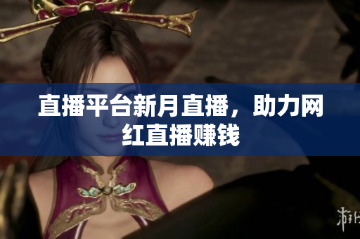 直播平台新月直播，助力网红直播赚钱