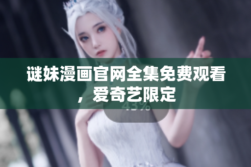 谜妹漫画官网全集免费观看，爱奇艺限定