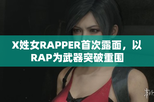 X姓女RAPPER首次露面，以RAP为武器突破重围