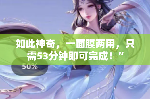 如此神奇，一面膜两用，只需53分钟即可完成！”