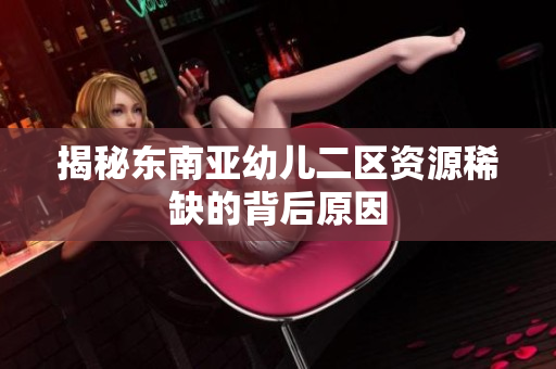 揭秘东南亚幼儿二区资源稀缺的背后原因