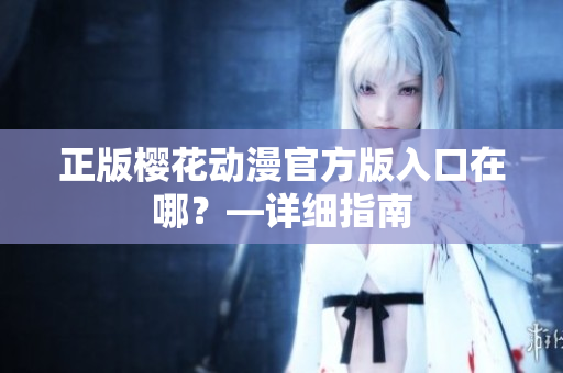 正版樱花动漫官方版入口在哪？—详细指南