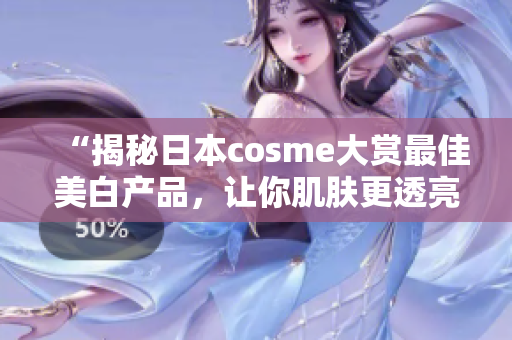 “揭秘日本cosme大赏最佳美白产品，让你肌肤更透亮”