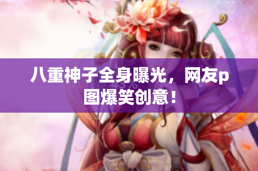 八重神子全身曝光，网友p图爆笑创意！