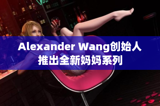 Alexander Wang创始人推出全新妈妈系列