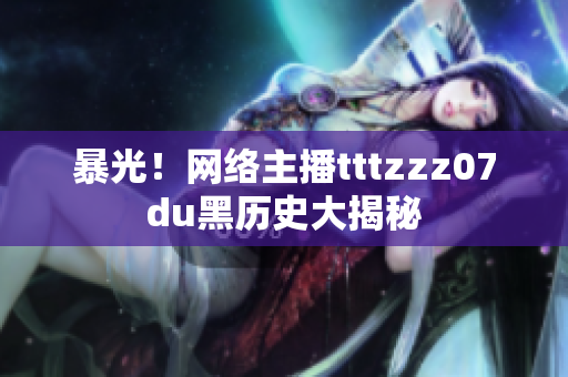 暴光！网络主播tttzzz07du黑历史大揭秘