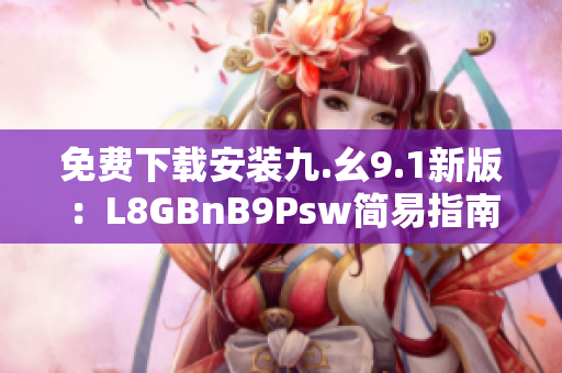 免费下载安装九.幺9.1新版：L8GBnB9Psw简易指南