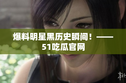 爆料明星黑历史瞬间！——51吃瓜官网