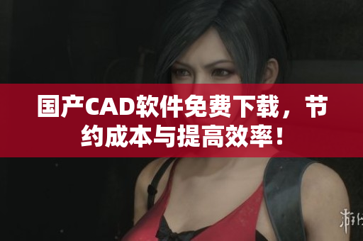 国产CAD软件免费下载，节约成本与提高效率！