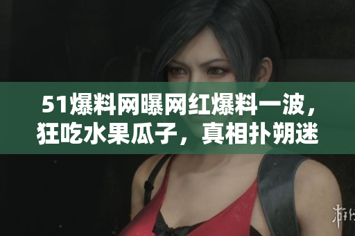 51爆料网曝网红爆料一波，狂吃水果瓜子，真相扑朔迷离