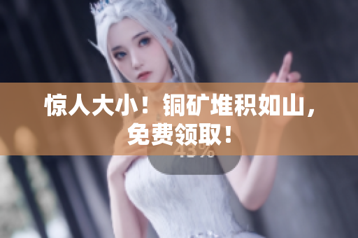 惊人大小！铜矿堆积如山，免费领取！