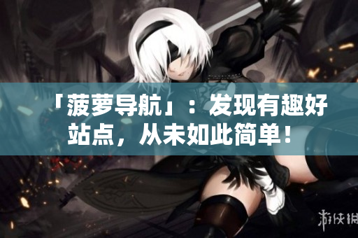 「菠萝导航」：发现有趣好站点，从未如此简单！