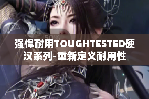 强悍耐用TOUGHTESTED硬汉系列-重新定义耐用性