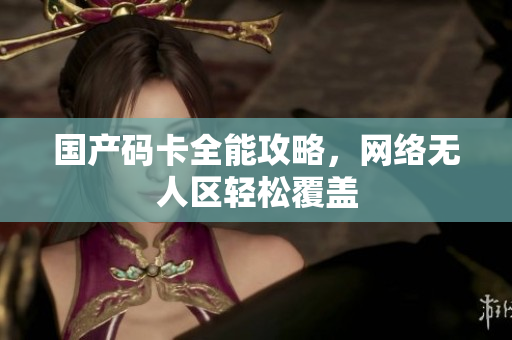 国产码卡全能攻略，网络无人区轻松覆盖