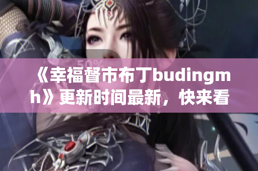 《幸福督市布丁budingmh》更新时间最新，快来看！