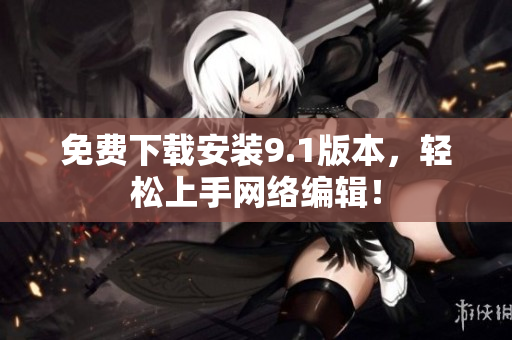 免费下载安装9.1版本，轻松上手网络编辑！