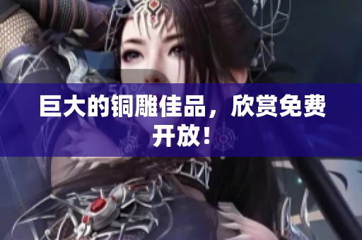 巨大的铜雕佳品，欣赏免费开放！