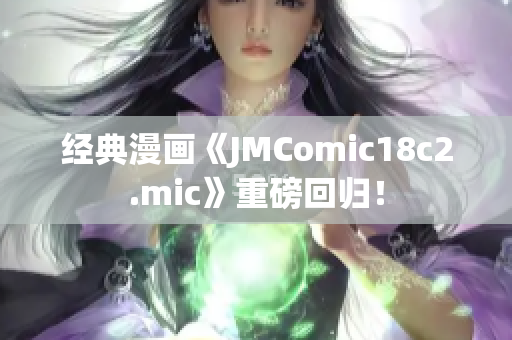 经典漫画《JMComic18c2.mic》重磅回归！