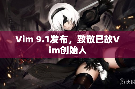 Vim 9.1发布，致敬已故Vim创始人