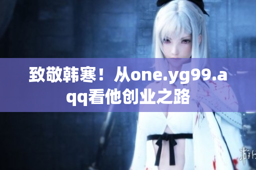 致敬韩寒！从one.yg99.aqq看他创业之路
