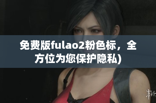 免费版fulao2粉色标，全方位为您保护隐私)