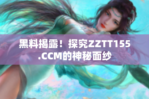 黑料揭露！探究ZZTT155.CCM的神秘面纱
