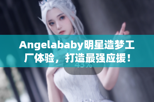 Angelababy明星造梦工厂体验，打造最强应援！