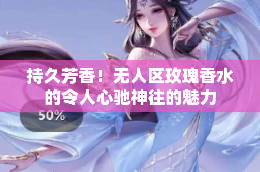 持久芳香！无人区玫瑰香水的令人心驰神往的魅力