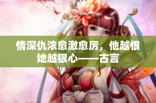 情深仇浓愈激愈厉，他越恨她越狠心——古言