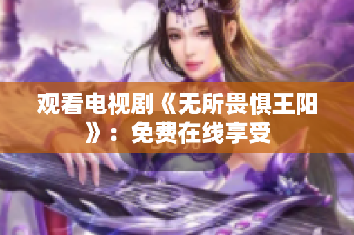 观看电视剧《无所畏惧王阳》：免费在线享受