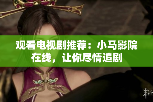 观看电视剧推荐：小马影院在线，让你尽情追剧