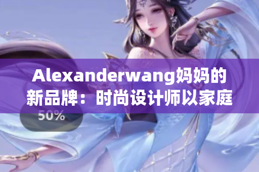 Alexanderwang妈妈的新品牌：时尚设计师以家庭为灵感来源