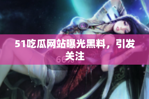51吃瓜网站曝光黑料，引发关注