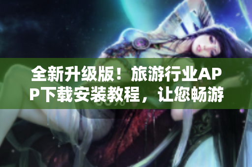 全新升级版！旅游行业APP下载安装教程，让您畅游全球