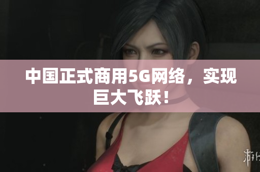 中国正式商用5G网络，实现巨大飞跃！