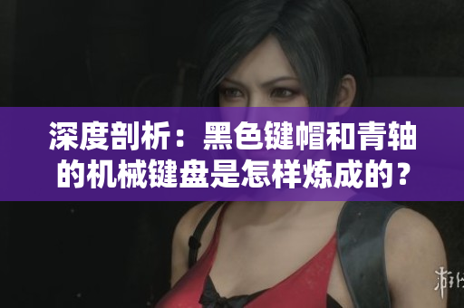 深度剖析：黑色键帽和青轴的机械键盘是怎样炼成的？