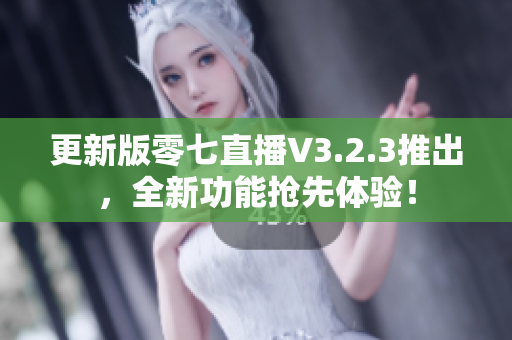 更新版零七直播V3.2.3推出，全新功能抢先体验！
